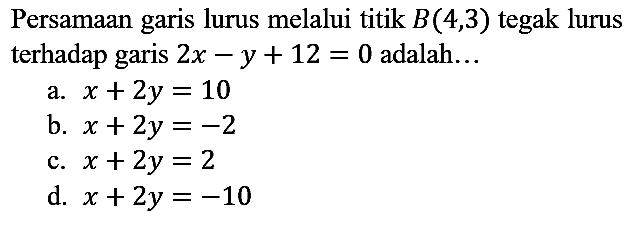 Persamaan garis lurus melalui titik  B(4,3)  tegak lurus terhadap garis  2 x-y+12=0  adalah...
