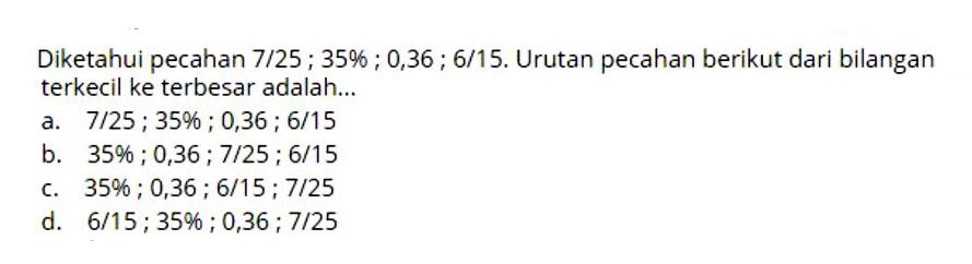 Diketahui pecahan 7/25; 35%; 0,36; 6/15. Urutan pecahan berikut dari bilangan terkecil ke terbesar adalah...