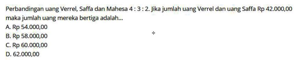 Perbandingan uang Verrel, Saffa dan Mahesa 4:3:2. Jika jumlah uang Verrel dan uang Saffa Rp 42.000,00 maka jumlah uang mereka bertiga adalah ...