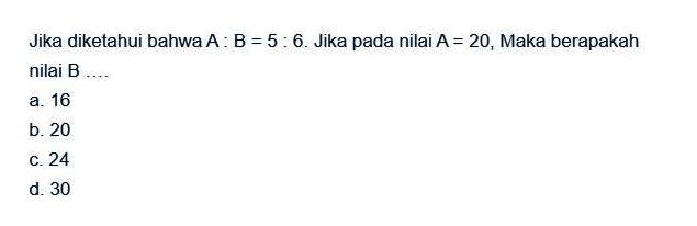 Jika diketahui bahwa A:B=5:6. Jika pada nilai A=20, Maka berapakah nilai B ....