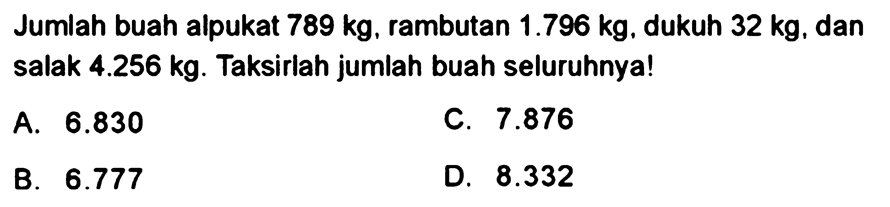 Jumlah buah alpukat 789 kg, rambutan 1.796 kg, dukuh 32 kg, dan salak 4.256 kg. Taksirlah jumlah buah seluruhnya!