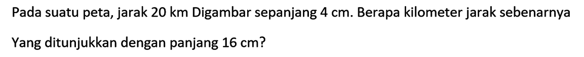 Pada suatu peta, jarak 20 km Digambar sepanjang 4 cm. Berapa kilometer jarak sebenarnya Yang ditunjukkan dengan panjang 16 cm?