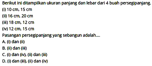 Berikut ini ditampilkan ukuran panjang dan lebar dari 4 buah persegipanjang.(i)  10 cm, 15 cm (ii)  16 cm, 20 cm (iii)  18 cm, 12 cm (iv)  12 cm, 15 cm Pasangan persegipanjang yang sebangun adalah....