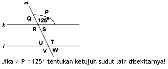 m P Q 125 k R S U T l V W Jika sudut P=125 tentukan ketujuh sudut lain sekitarnya