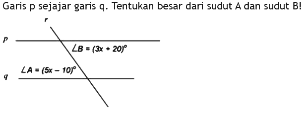 Garis p sejajar garis q. Tentukan besar dari sudut A dan sudut B!r p sudut B=(3x+20) sudut A=(5x-10) q