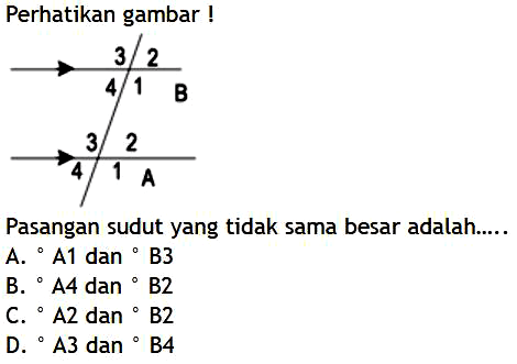 Perhatikan gambar !Pasangan sudut yang tidak sama besar adalah.....A. A1 dan B3B. A4 dan B2 C. A2 dan B2 D. A3 dan B4 