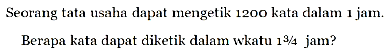 Seorang tata usaha dapat mengetik 1200 kata dalam 1 jam. Berapa kata dapat diketik dalam waktu 1 3/4 jam?