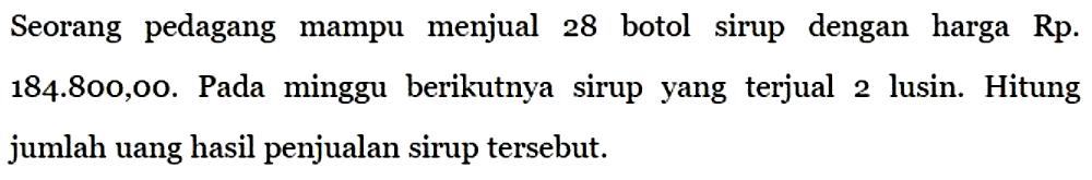 Seorang pedagang mampu menjual 28 botol sirup dengan harga Rp184.800,00. Pada minggu berikutnya sirup yang terjual 2 lusin. Hitung jumlah uang hasil penjualan sirup tersebut.
