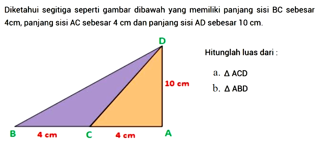 Diketahui segitiga seperti gambar dibawah yang memiliki panjang sisi BC sebesar 4 cm, panjang sisi AC sebesar 4 cm dan panjang sisi AD sebesar 10 cm.Hitunglah luas dari: 4 cm 4 cm 10 cma. segitiga ACD b. segitiga ABD 