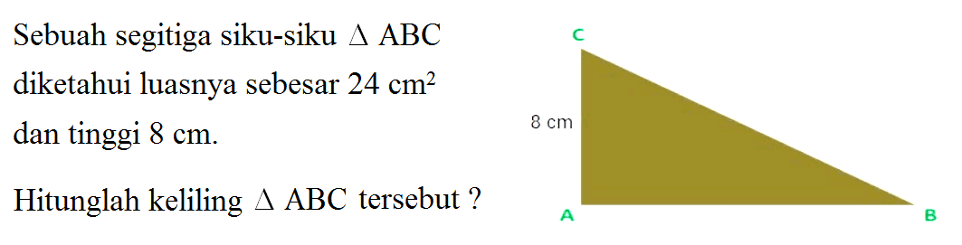 Sebuah segitiga siku-siku  segitiga ABC diketahui luasnya sebesar  24 cm^2 dan tinggi  8 cm . Hitunglah keliling  segitiga ABC  tersebut?