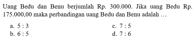 Uang Bedu dan Benu berjumlah Rp.300.000. Jika uang Bedu Rp.175.000,00 maka perbandingan uang Bedu dan Benu adalah ...