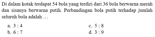 Di dalam kotak terdapat 54 bola yang terdiri dari 36 bola berwarna merah dan sisanya berwarna putih. Perbandingan bola putih terhadap jumlah seluruh bola adalah ...