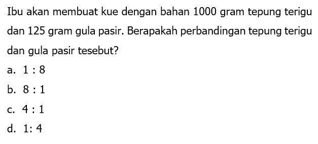 Ibu akan membuat kue dengan bahan 1000 gram tepung terigu dan 125 gram gula pasir. Berapakah perbandingan tepung terigu dan gula pasir tesebut? 