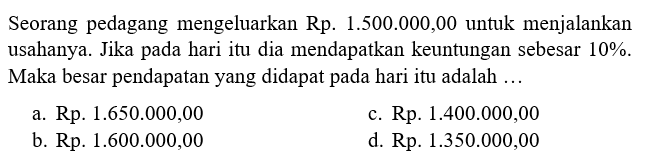 Seorang pedagang mengeluarkan Rp. 1.500.000,00 untuk menjalankan usahanya. Jika pada hari itu dia mendapatkan keuntungan sebesar 10%. Maka besar pendapatan yang didapat pada hari itu adalah ...