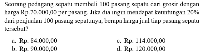 Seorang pedagang sepatu membeli 100 pasang sepatu dari grosir dengan harga Rp.70.000,00 per pasang. Jika dia ingin mendapat keuntungan 20% dari penjualan 100 pasang sepatunya, berapa harga jual tiap pasang sepatu tersebut?