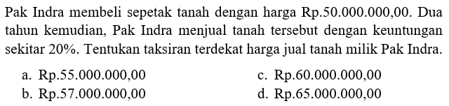 Pak Indra membeli sepetak tanah dengan harga Rp.50.000.000,00. Dua tahun kemudian, Pak Indra menjual tanah tersebut dengan keuntungan sekitar 20%. Tentukan taksiran terdekat harga jual tanah milik Pak Indra.