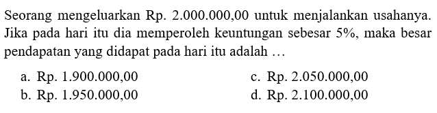 Seorang mengeluarkan Rp2.000.000,00 untuk menjalankan usahanya. Jika pada hari itu dia memperoleh keuntungan sebesar 5%, maka besar pendapatan yang didapat pada hari itu adalah... 