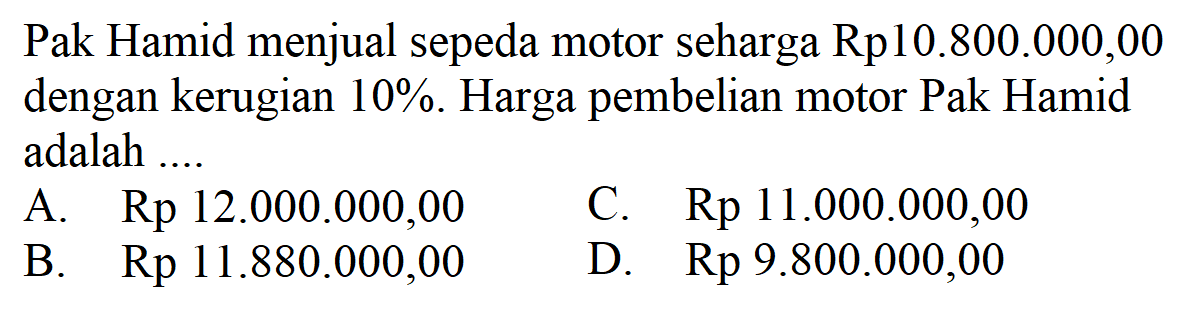 Pak Hamid menjual sepeda motor seharga Rp10.800.000,00 dengan kerugian 10%. Harga pembelian motor Pak Hamid adalah ...