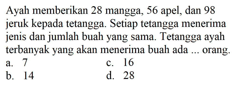 Ayah memberikan 28 mangga, 56 apel, dan 98 jeruk kepada tetangga. Setiap tetangga menerima jenis dan jumlah buah yang sama. Tetangga ayah terbanyak yang akan menerima buah ada .... orang