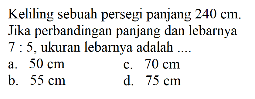 Keliling sebuah persegi panjang  240 cm. Jika perbandingan panjang dan lebarnya 7:5, ukuran lebarnya adalah ....
