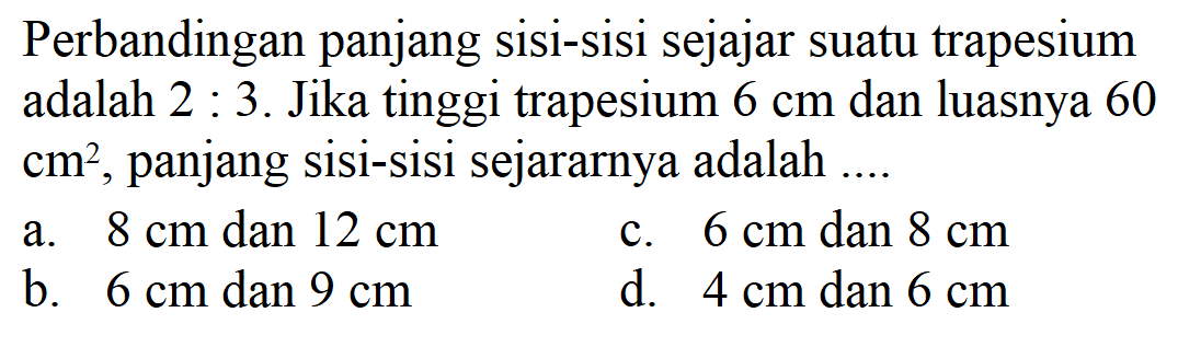 Perbandingan panjang sisi-sisi sejajar suatu trapesium adalah 2:3. Jika tinggi trapesium 6cm dan luasnya 60cm^2, panjang sisi-sisi sejararnya adalah ....