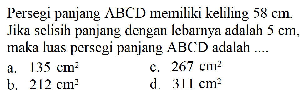 Persegi panjang ABCD memiliki keliling 58 cm. Jika selisih panjang dengan lebarnya adalah 5 cm, maka luas persegi panjang ABCD adalah....