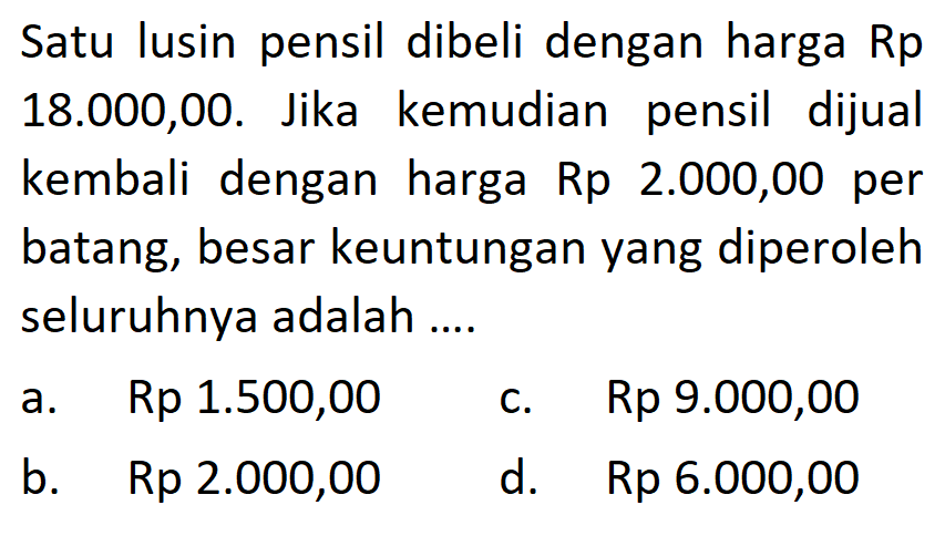 Satu lusin pensil dibeli dengan harga Rp18.000,00. Jika kemudian pensil dijual kembali dengan harga Rp2.000,00 per batang, besar keuntungan yang diperoleh seluruhnya adalah ....