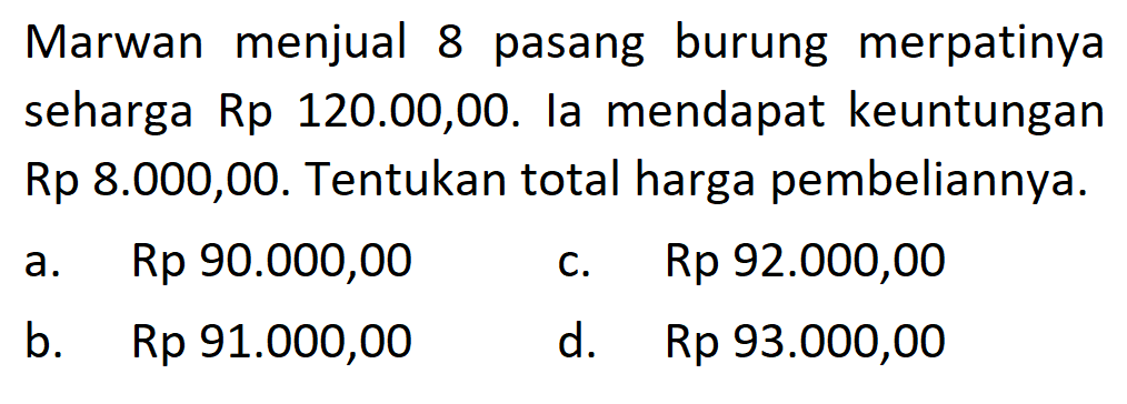 Marwan menjual 8 pasang burung merpatinya seharga Rp 120.00,00. la mendapat keuntungan Rp 8.000,00. Tentukan total harga pembeliannya.