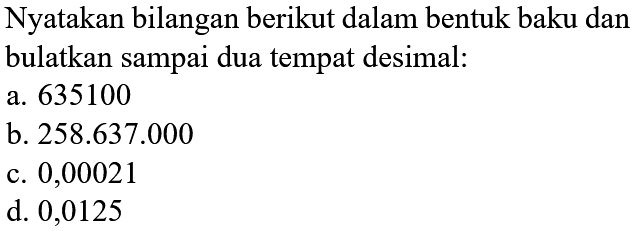 Nyatakan bilangan berikut dalam bentuk baku dan bulatkan sampai dua tempat desimal:
a. 635100
b. 258.637 .000
c. 0,00021
d. 0,0125