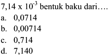 7,14 x 10^-3 bentuk baku dari .... a. 0,0714 b. 0,00714 c. 0,714 d. 7,140