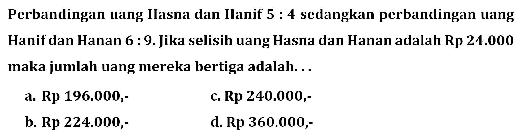 Perbandingan uang Hasna dan Hanif 5 : 4 sedangkan perbandingan uangHanif dan Hanan 6 : 9. Jika selisih uang Hasna dan Hanan adalah Rp 24.000 maka jumlah uang mereka bertiga adalah...