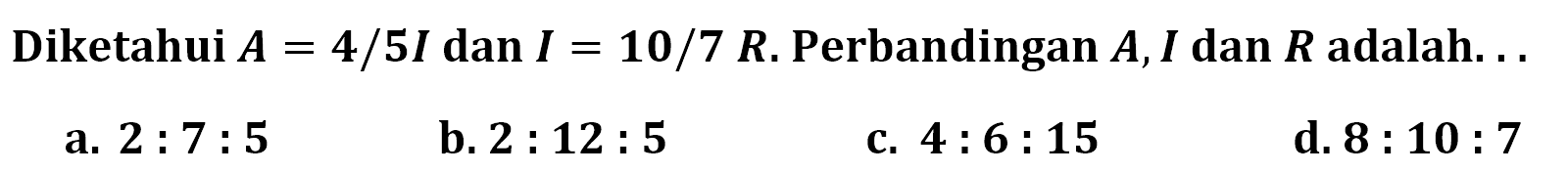Diketahui A=4/5I dan I=10/7 R. Perbandingan A, I dan R adalah... 
