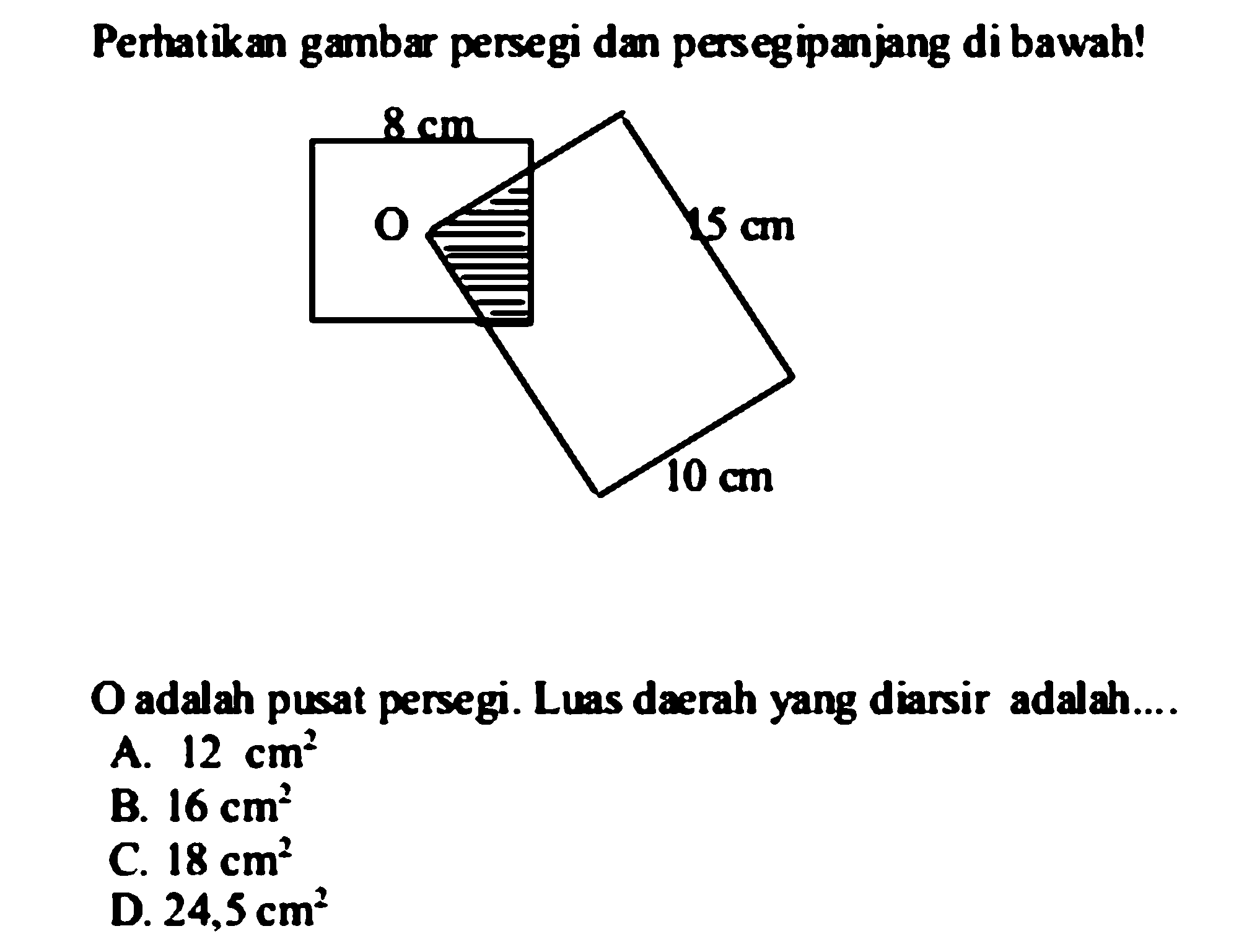 Perhatikan gambar persegi dan persegipanjang di bawah!8 cmO 15 cm10 cmO adalah pusat persegi. Luas daerah yang diarsir adalah....