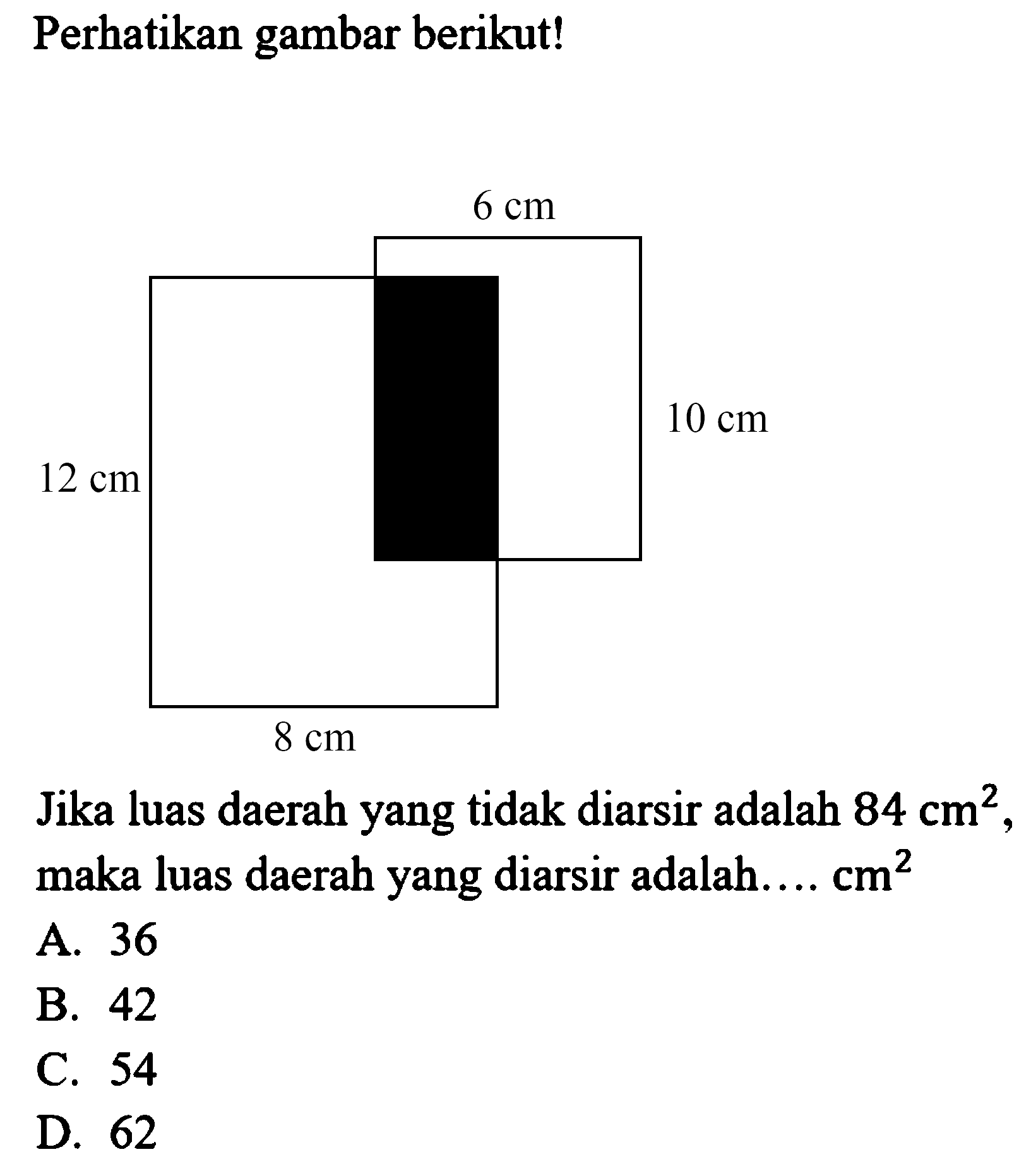 Perhatikan gambar berikut! 6 cm 12 cm 10 cm 8 cm 
Jika luas daerah yang tidak diarsir adalah  84 cm^2, maka luas daerah yang diarsir adalah....  cm^2 
