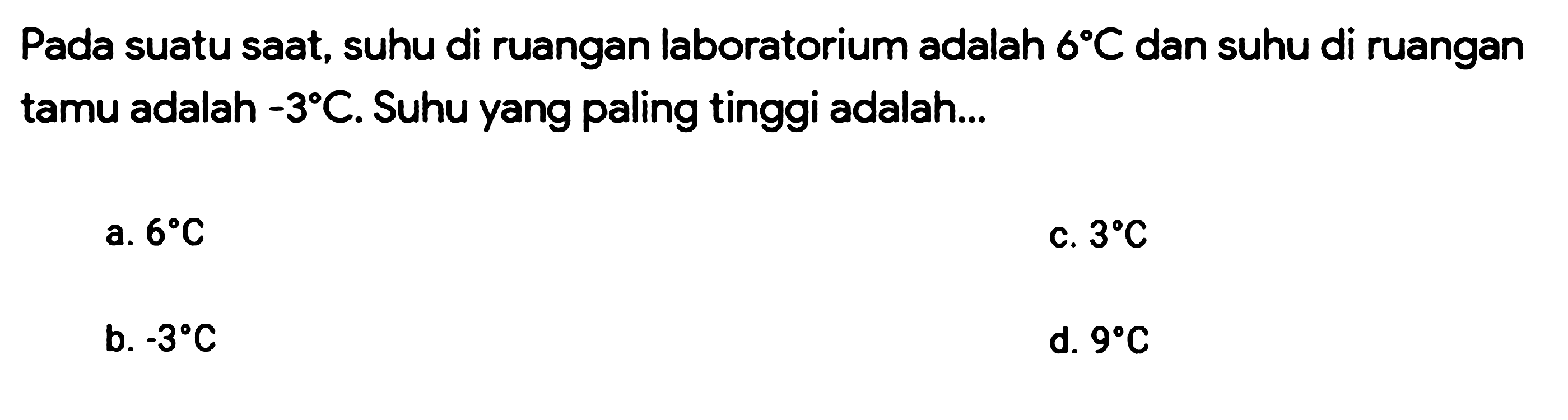 Pada suatu saat, suhu di ruangan laboratorium adalah 6 C dan suhu di ruangan tamu adalah -3 C. Suhu yang paling tinggi adalah...