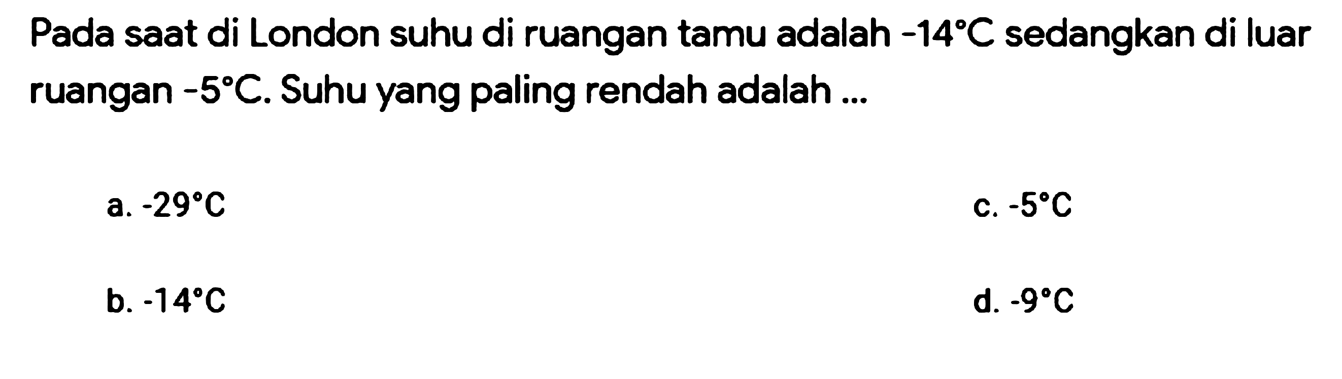 Pada saat di London suhu di ruangan tamu adalah  -14 C  sedangkan di luar ruangan  -5 C . Suhu yang paling rendah adalah ...
