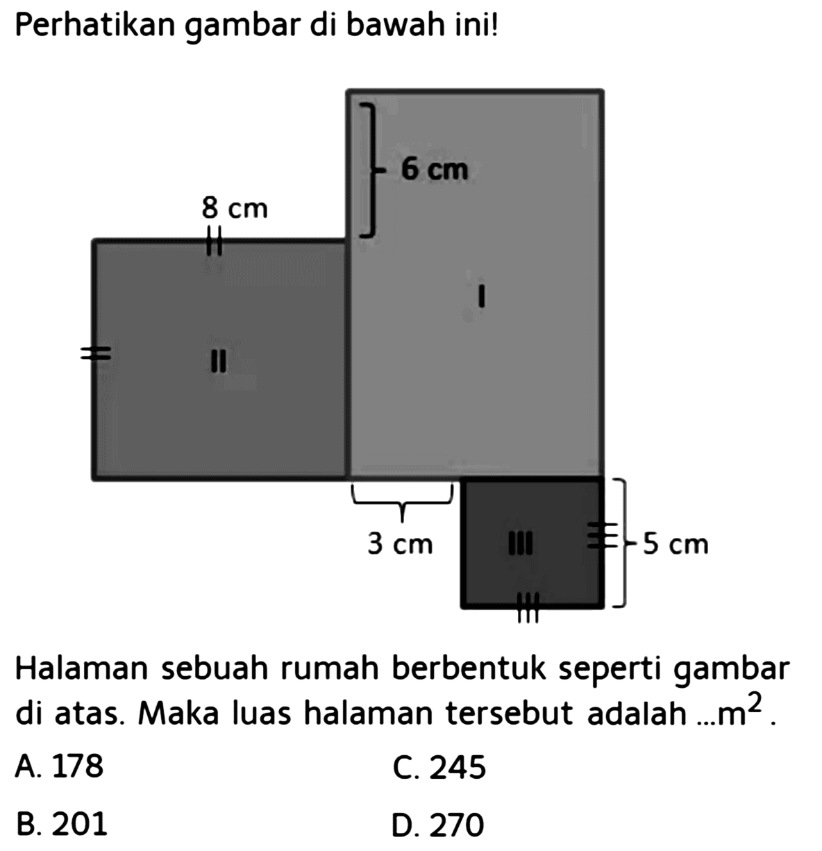 Perhatikan gambar di bawah ini! 6 cm 8 cm 3 cm 5 cmHalaman sebuah rumah berbentuk seperti gambar di atas. Maka luas halaman  tersebut adalah ...m² .A. 178C. 245B. 201D. 270