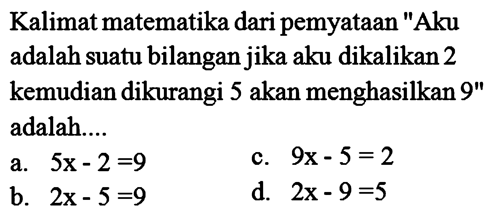 Kalimat matematika dari pemyataan "Aku adalah suatu bilangan jika aku dikalikan 2 kemudian dikurangi 5 akan menghasilkan 9" adalah....