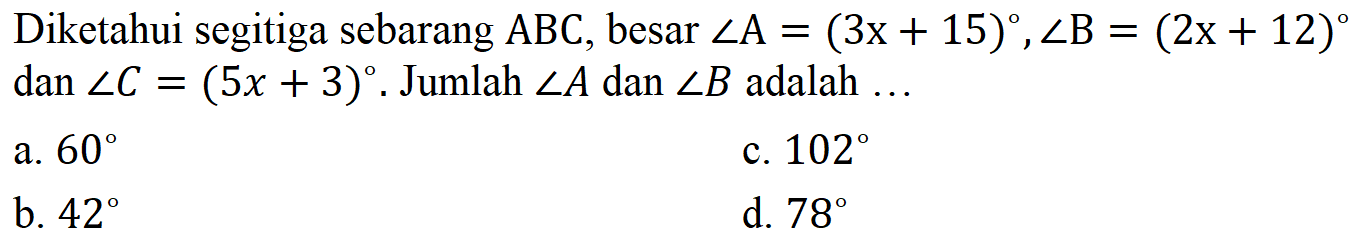 Diketahui segitiga sebarang ABC , besar sudut A=(3x+15), sudut B=(2x+12) dan sudut C=(5x+3) . Jumlah sudut A dan sudut B adalah ... 