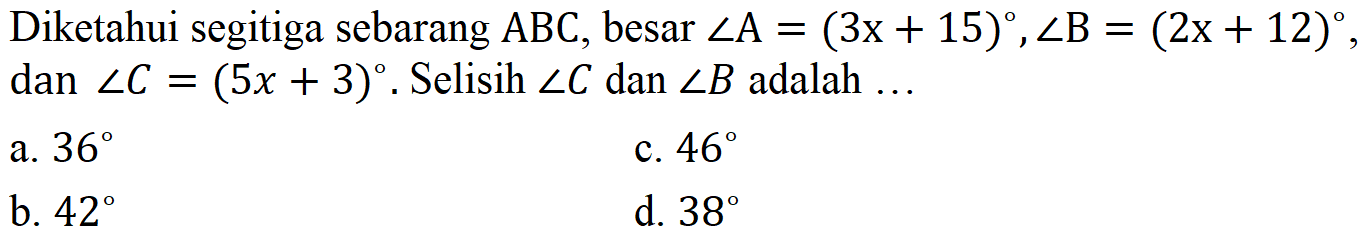 Diketahui segitiga sebarang  ABC, besar sudut A=(3x+15), sudut B=(2x+12), dan sudut C=(5x+3). Selisih sudut C dan sudut B adalah  ... 
a. 36   c. 46   b. 42   d. 38 