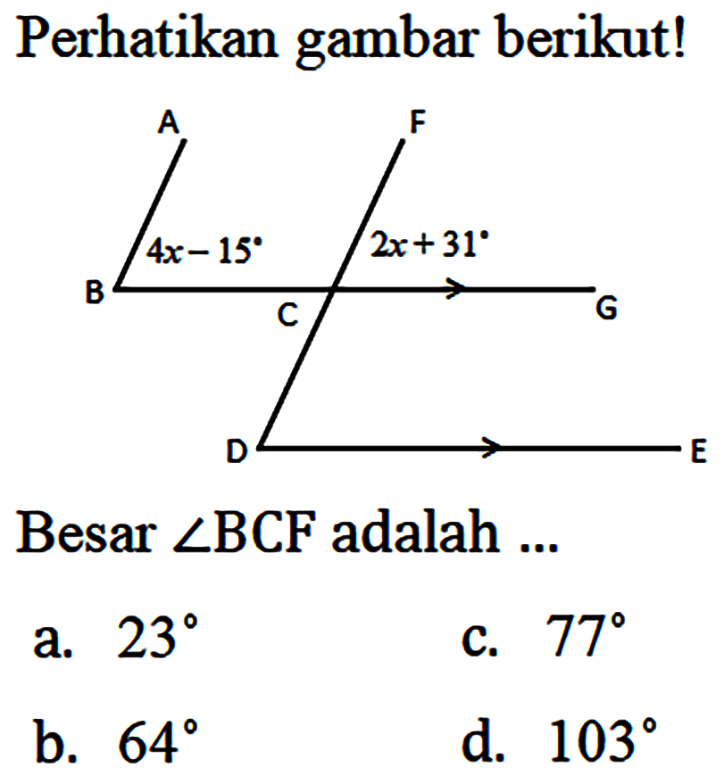 Perhatikan gambar berikut!Besar sudut BCF adalah.... (4x-15), (2x+31) a. 23 b. 64 c. 77d. 103 