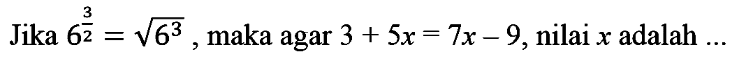 Jika 6^(3/2)=akar(6^3), maka agar 3+5x=7x-9, nilai x adalah ... 