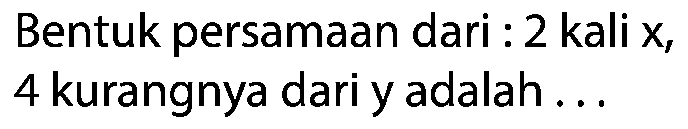 Bentuk persamaan dari : 2 kali x, 4 kurangnya dari y adalah ...