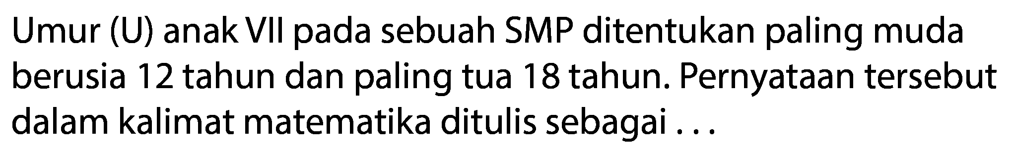 Umur (U) anak VII pada sebuah SMP ditentukan paling muda berusia 12 tahun dan paling tua 18 tahun. Pernyataan tersebut dalam kalimat matematika ditulis sebagai ...