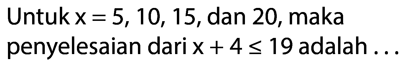 Untuk x = 5, 10, 15, dan 20, maka penyelesaian dari x + 4 <= 19 adalah ...