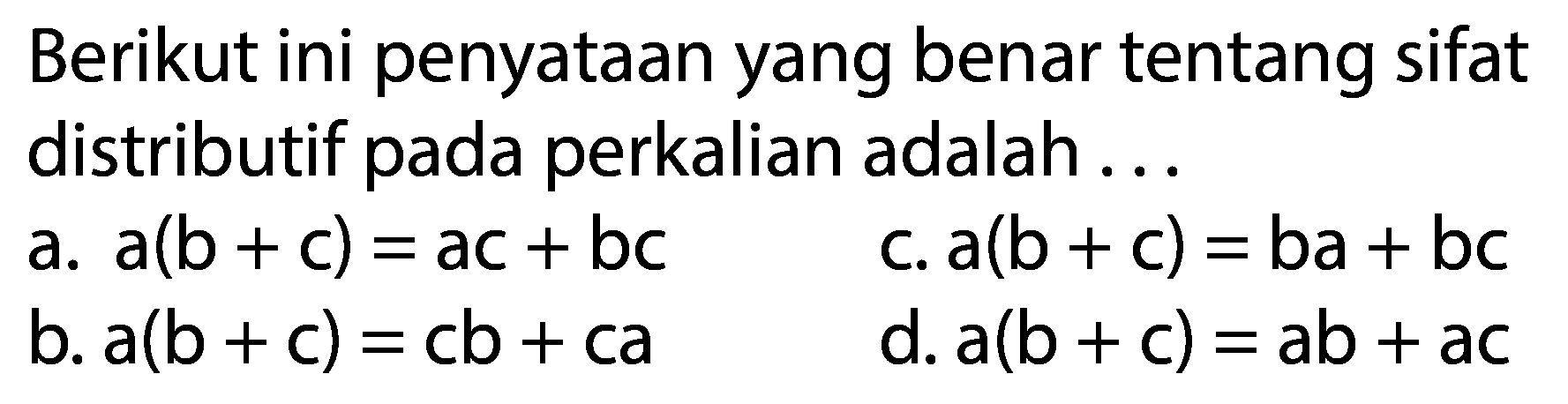 Berikut ini penyataan yang benar tentang sifat distributif pada perkalian adalah ...
a. a(b + c)=ac + bc c. a(b + c)=ba + bc b. a(b + c)=cb + ca d. a(b + c)=ab + ac