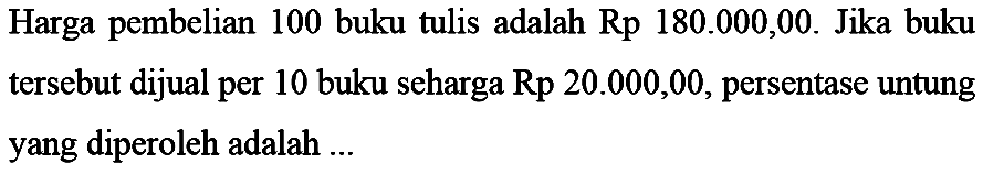 Harga pembelian 100 buku tulis adalah Rp180.000,00. Jika buku tersebut dijual per 10 buku seharga  Rp20.000,00, persentase untung yang diperoleh adalah...