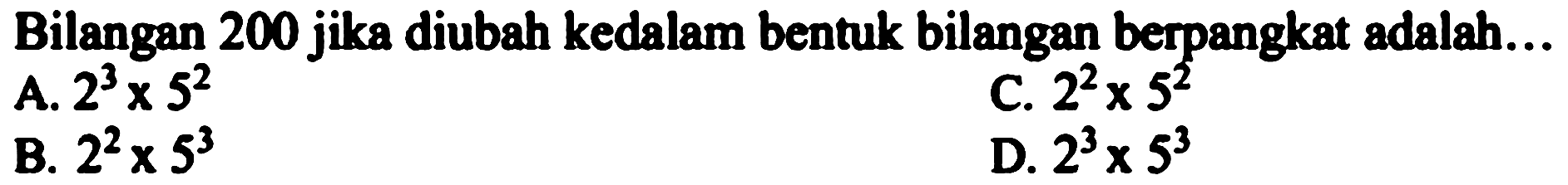 Bilangan 200 jika diubah kedalam bentuk bilangan berpangkat adalah...
A. 2^3 x 5^2 C. 2^2 x 5^2 B. 2^2 x 5^3 D. 2^3 x 5^3