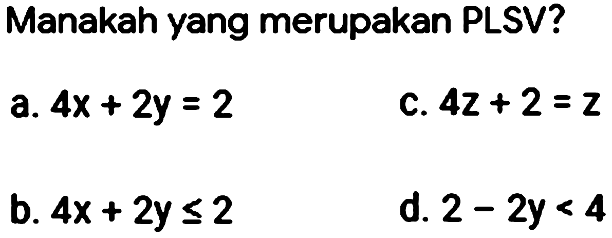 Manakah yang merupakan PLSV? 
a. 4x + 2y = 2 
b. 4x + 2y <= 2 
c. 4z + 2 = z 
d. 2 - 2y < 4