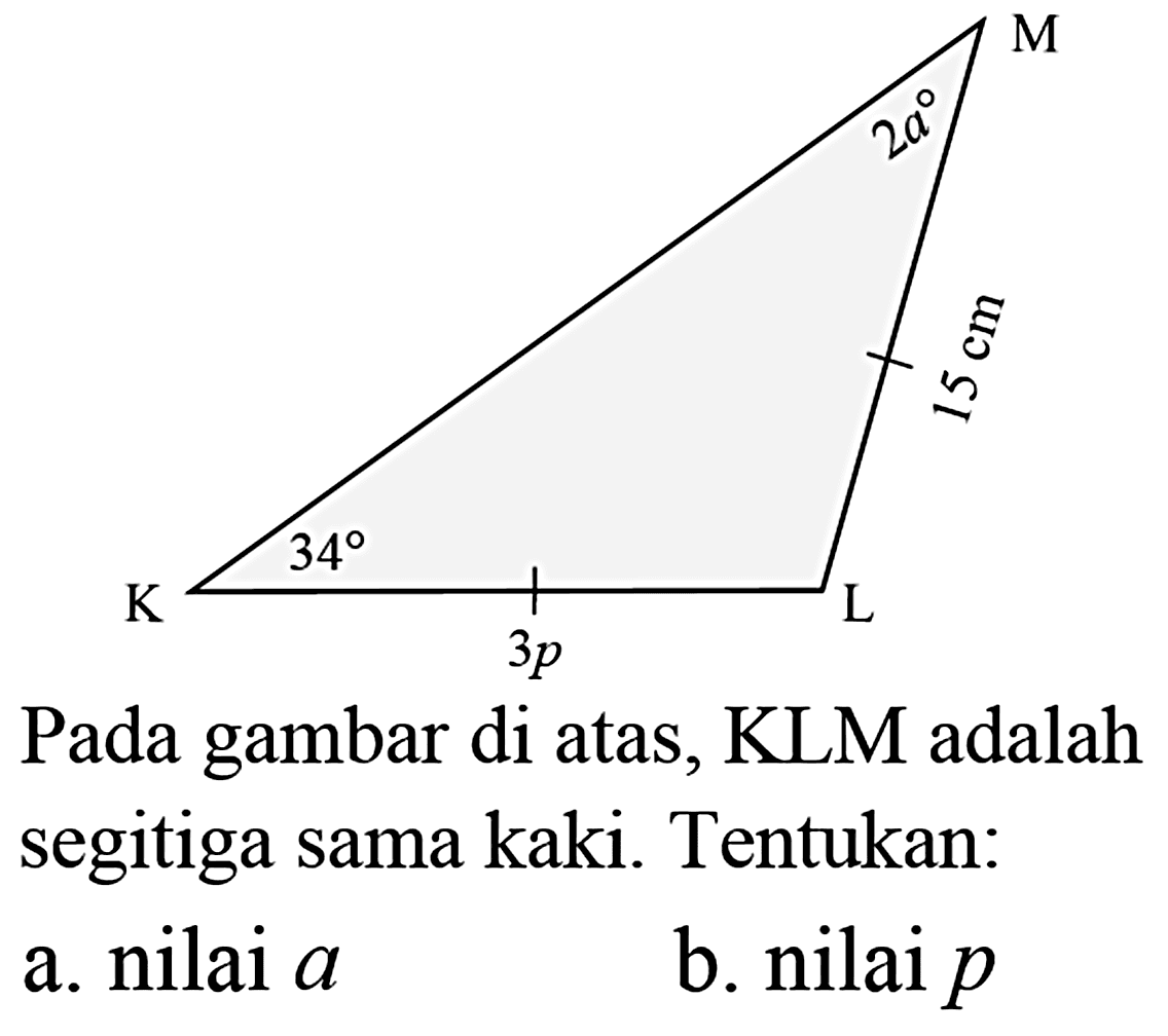 M 2a 15 cm K 34 3p L Pada gambar di atas, KLM adalah segitiga sama kaki. Tentukan:a. nilai a b. nilai p 